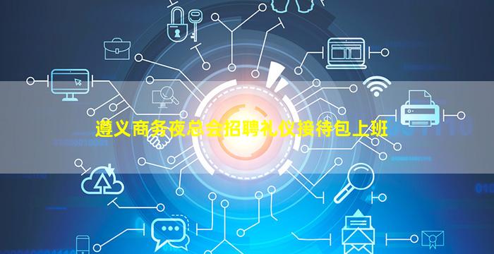 遵义商务夜总会招聘礼仪接待包上班